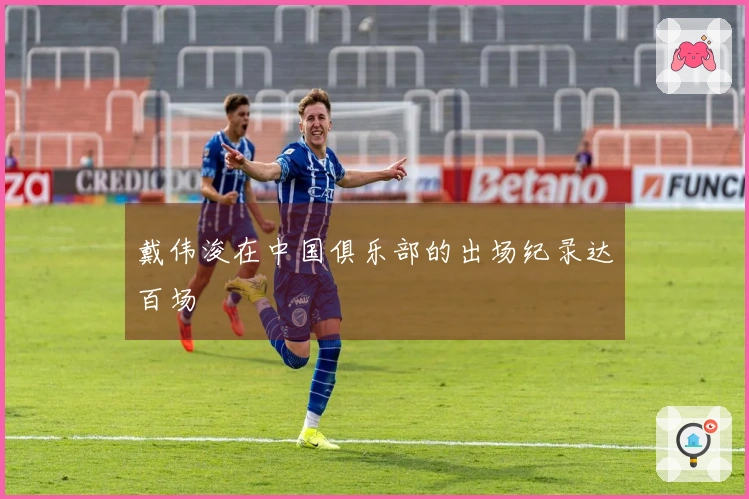 戴伟浚在中国俱乐部的出场纪录达百场