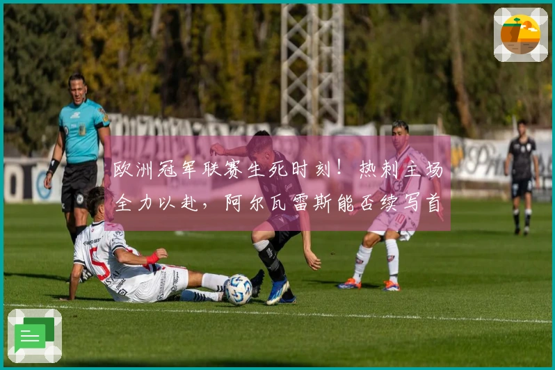 欧洲冠军联赛生死时刻！热刺主场全力以赴，阿尔瓦雷斯能否续写首回合辉煌？