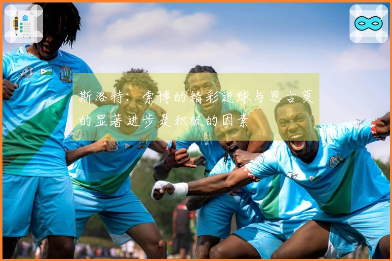 斯洛特：索博的精彩进球与恩古莫的显著进步是积极的因素