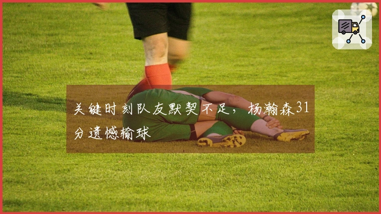 关键时刻队友默契不足，杨瀚森31分遗憾输球