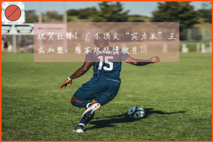 祝贺杜锋！广东顶尖“实力派”正式加盟，陈家政悲情被弃！