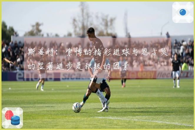 斯洛特：索博的精彩进球与恩古莫的显著进步是积极的因素