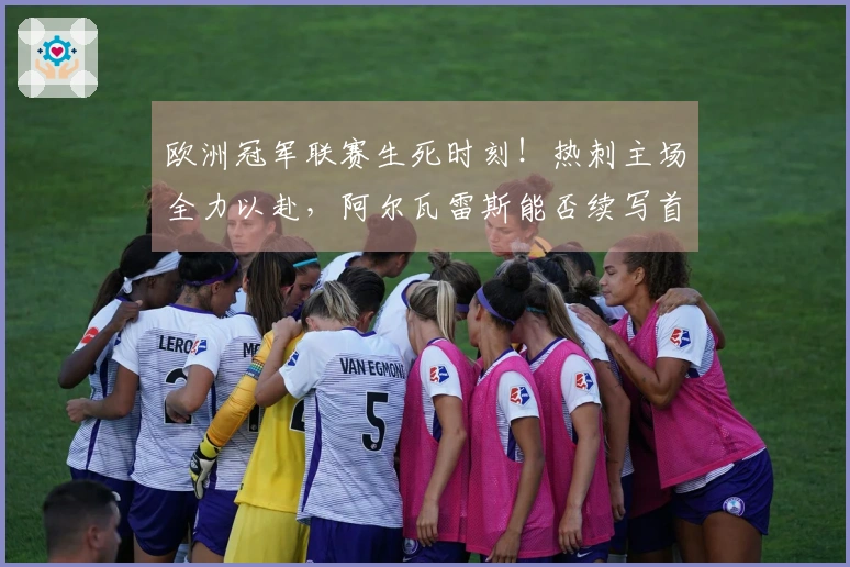 欧洲冠军联赛生死时刻！热刺主场全力以赴，阿尔瓦雷斯能否续写首回合辉煌？