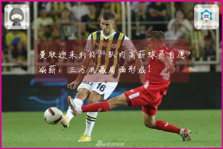 曼联迎来利好？队内高薪球员自愿减薪，三方共赢局面形成！