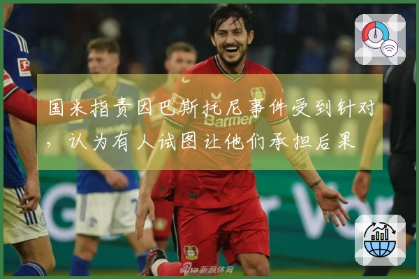 国米指责因巴斯托尼事件受到针对，认为有人试图让他们承担后果