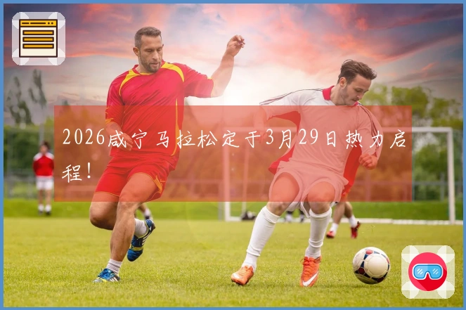 2026咸宁马拉松定于3月29日热力启程！