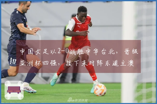 中国女足以2-0战胜中华台北，晋级亚洲杯四强，接下来对阵东道主澳大利亚！