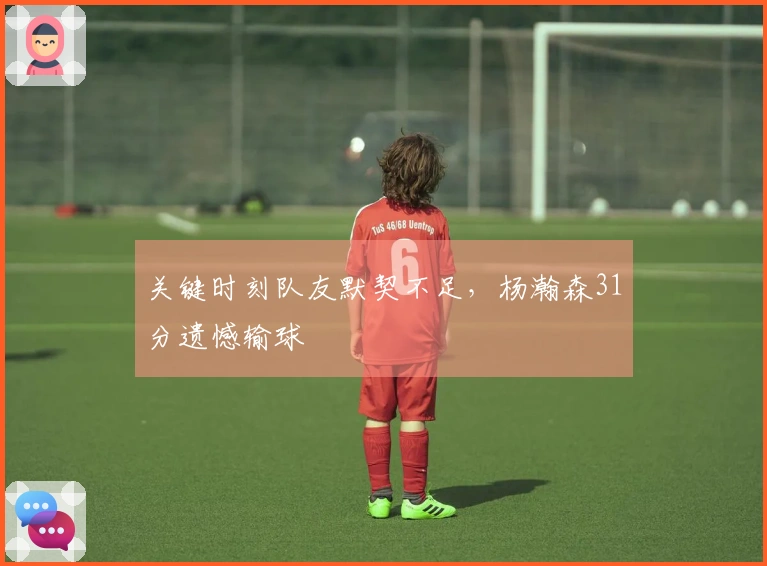 关键时刻队友默契不足，杨瀚森31分遗憾输球