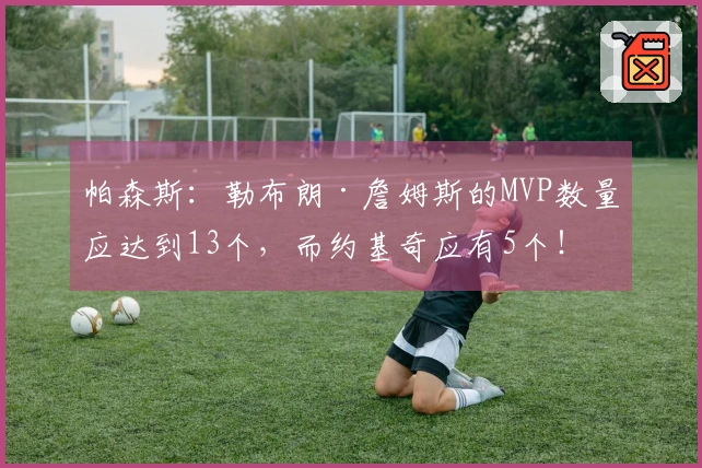 帕森斯：勒布朗·詹姆斯的MVP数量应达到13个，而约基奇应有5个！