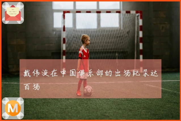 戴伟浚在中国俱乐部的出场纪录达百场