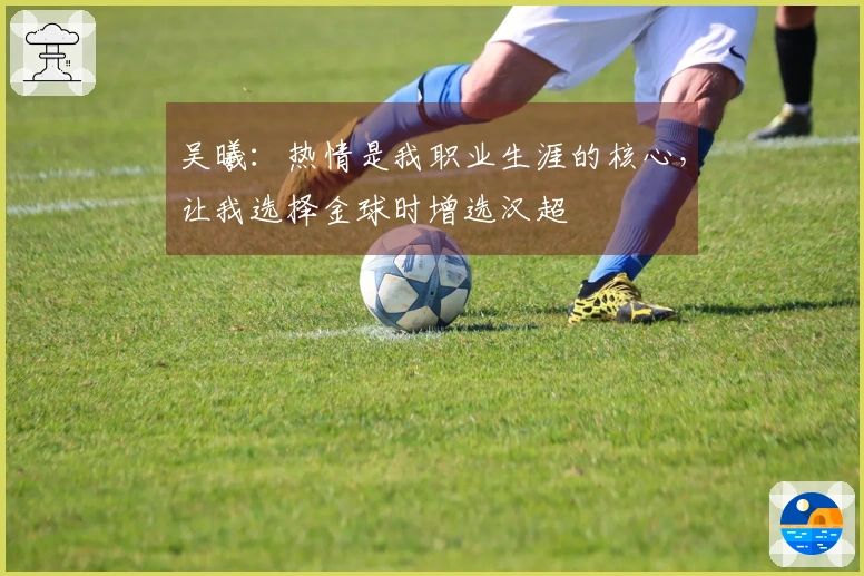 吴曦：热情是我职业生涯的核心，让我选择金球时增选汉超