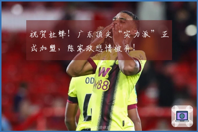 祝贺杜锋！广东顶尖“实力派”正式加盟，陈家政悲情被弃！